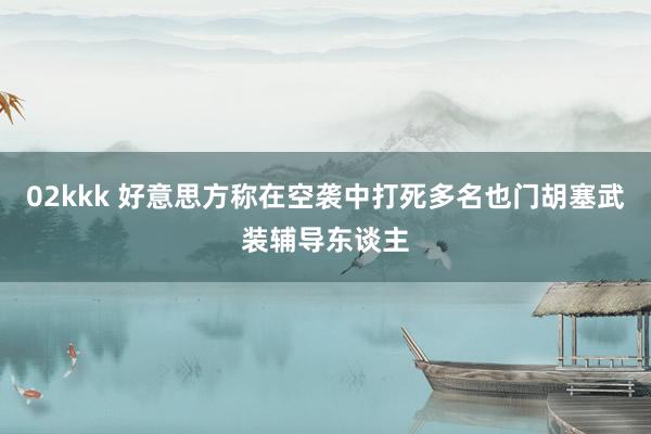 02kkk 好意思方称在空袭中打死多名也门胡塞武装辅导东谈主