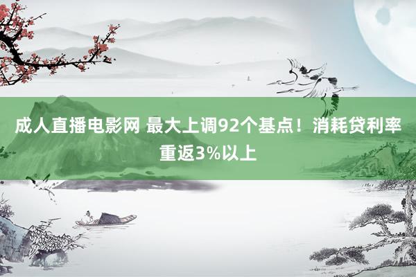 成人直播电影网 最大上调92个基点！消耗贷利率重返3%以上