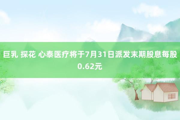 巨乳 探花 心泰医疗将于7月31日派发末期股息每股0.62元