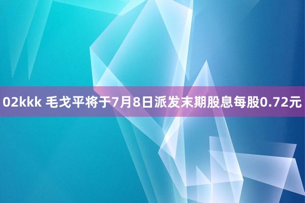 02kkk 毛戈平将于7月8日派发末期股息每股0.72元