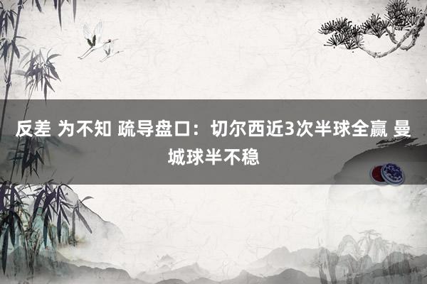 反差 为不知 疏导盘口：切尔西近3次半球全赢 曼城球半不稳