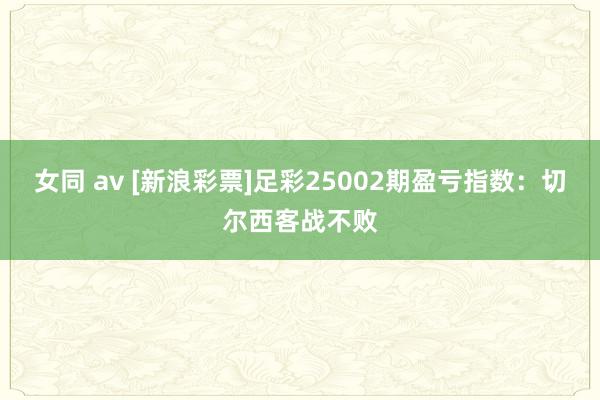 女同 av [新浪彩票]足彩25002期盈亏指数：切尔西客战不败