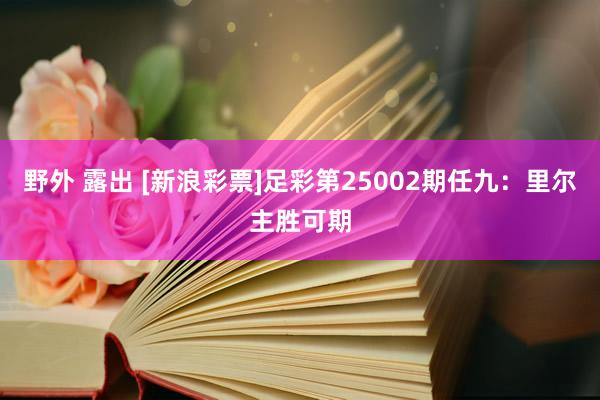 野外 露出 [新浪彩票]足彩第25002期任九：里尔主胜可期