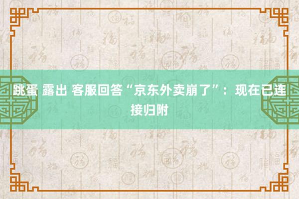 跳蛋 露出 客服回答“京东外卖崩了”：现在已连接归附