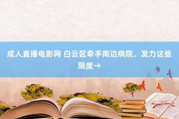 成人直播电影网 白云区牵手南边病院，发力这些限度→