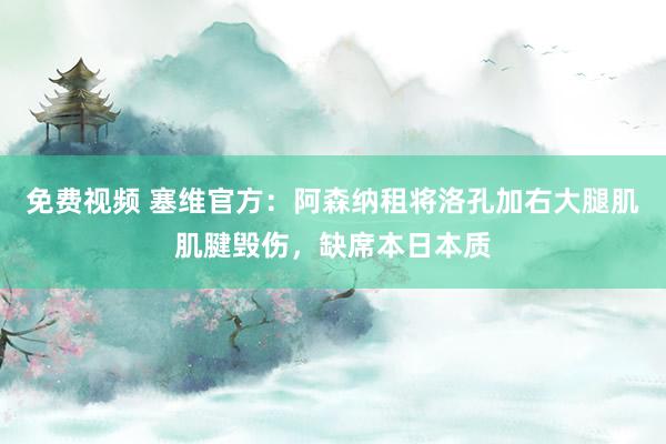 免费视频 塞维官方：阿森纳租将洛孔加右大腿肌肌腱毁伤，缺席本日本质