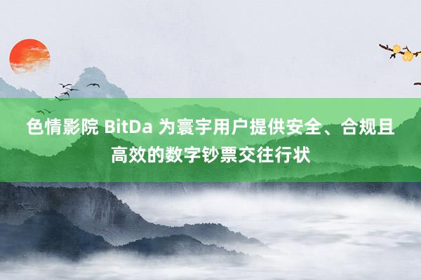 色情影院 BitDa 为寰宇用户提供安全、合规且高效的数字钞票交往行状