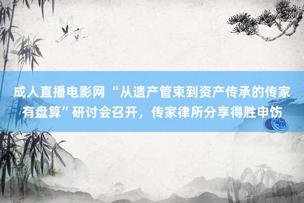 成人直播电影网 “从遗产管束到资产传承的传家有盘算”研讨会召开，传家律所分享得胜申饬