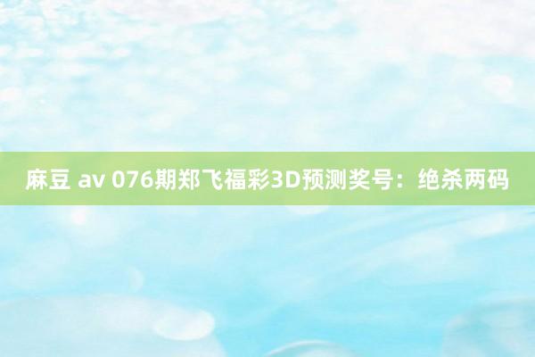 麻豆 av 076期郑飞福彩3D预测奖号：绝杀两码