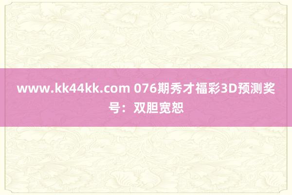 www.kk44kk.com 076期秀才福彩3D预测奖号：双胆宽恕