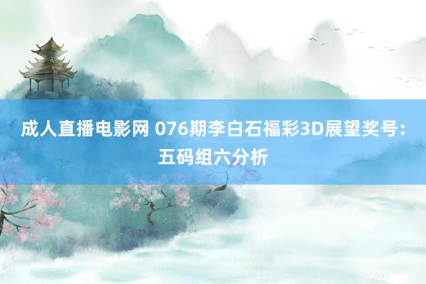 成人直播电影网 076期李白石福彩3D展望奖号：五码组六分析