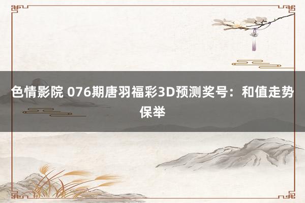 色情影院 076期唐羽福彩3D预测奖号：和值走势保举