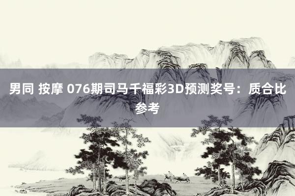 男同 按摩 076期司马千福彩3D预测奖号：质合比参考