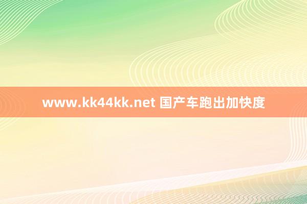 www.kk44kk.net 国产车跑出加快度