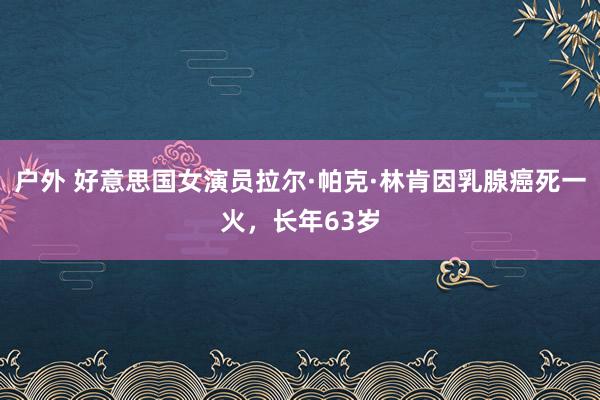 户外 好意思国女演员拉尔·帕克·林肯因乳腺癌死一火，长年63岁