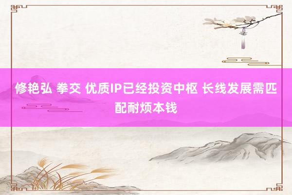 修艳弘 拳交 优质IP已经投资中枢 长线发展需匹配耐烦本钱