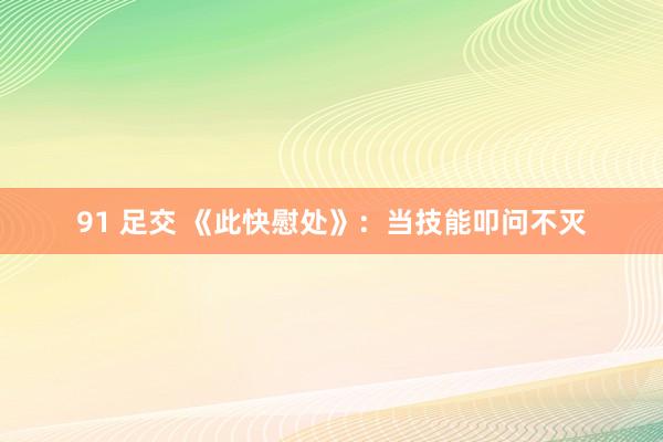 91 足交 《此快慰处》：当技能叩问不灭