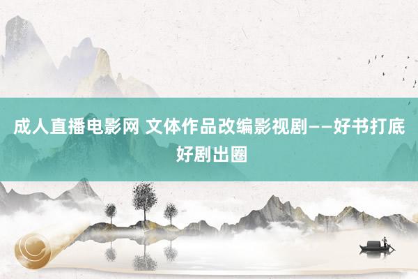成人直播电影网 文体作品改编影视剧——好书打底 好剧出圈