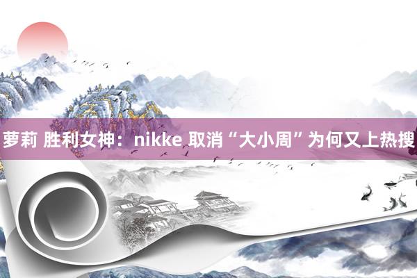 萝莉 胜利女神：nikke 取消“大小周”为何又上热搜