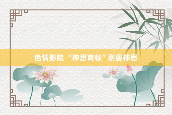 色情影院 “神思商标”别耍神思