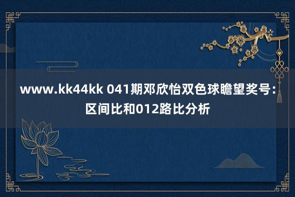 www.kk44kk 041期邓欣怡双色球瞻望奖号：区间比和012路比分析