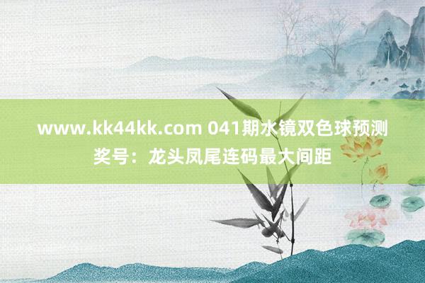 www.kk44kk.com 041期水镜双色球预测奖号：龙头凤尾连码最大间距