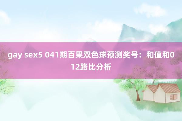 gay sex5 041期百果双色球预测奖号：和值和012路比分析